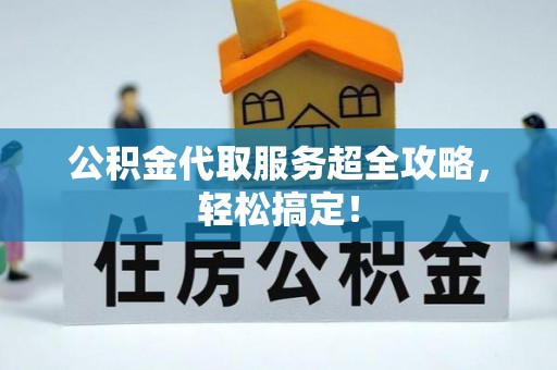 石阡公积金代取服务超全攻略，轻松搞定！