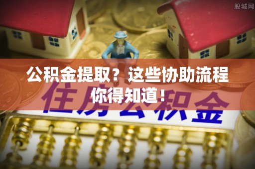 石阡公积金提取？这些协助流程你得知道！