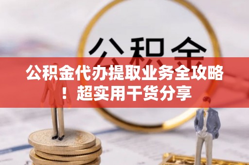 石阡公积金代办提取业务全攻略！超实用干货分享