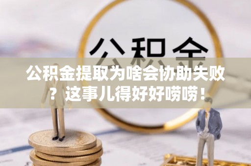 石阡公积金提取为啥会协助失败？这事儿得好好唠唠！