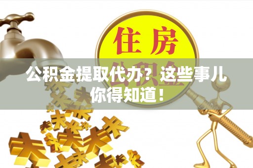石阡公积金提取代办？这些事儿你得知道！