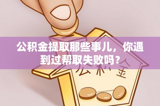 石阡公积金提取那些事儿，你遇到过帮取失败吗？
