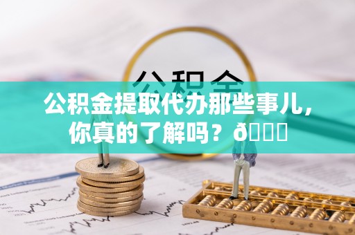 石阡公积金提取代办那些事儿，你真的了解吗？😎