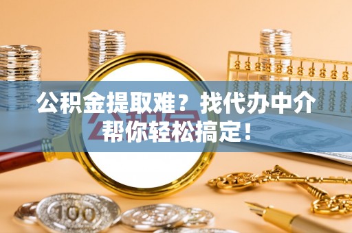 石阡公积金提取难？找代办中介帮你轻松搞定！