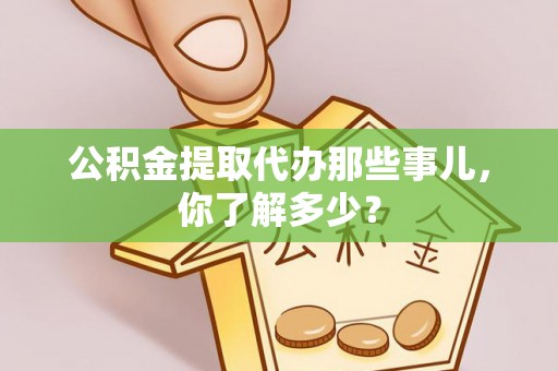 石阡公积金提取代办那些事儿，你了解多少？