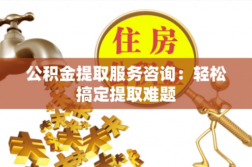 石阡公积金提取服务咨询：轻松搞定提取难题