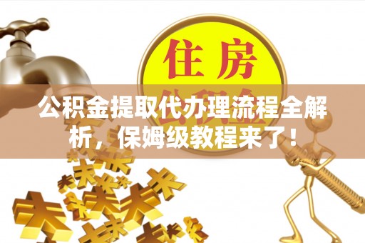 石阡公积金提取代办理流程全解析，保姆级教程来了！