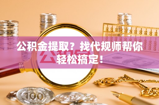 石阡公积金提取？找代规师帮你轻松搞定！