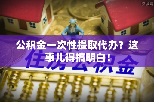 石阡公积金一次性提取代办？这事儿得搞明白！