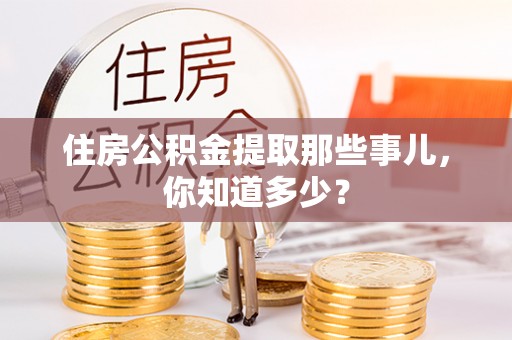 石阡住房公积金提取那些事儿，你知道多少？