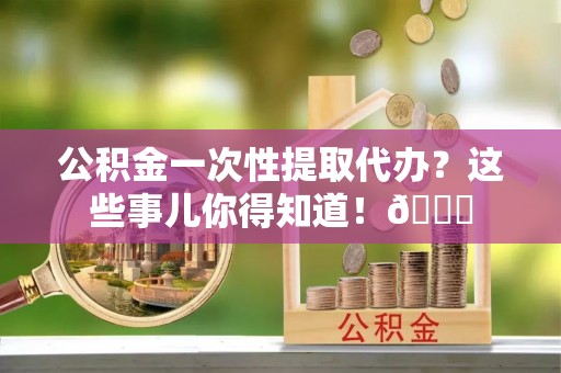 石阡公积金一次性提取代办？这些事儿你得知道！😎
