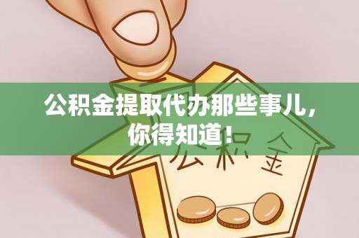 石阡公积金提取代办那些事儿，你得知道！