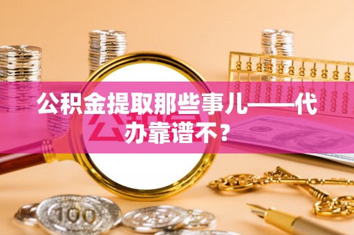 石阡公积金提取那些事儿——代办靠谱不？