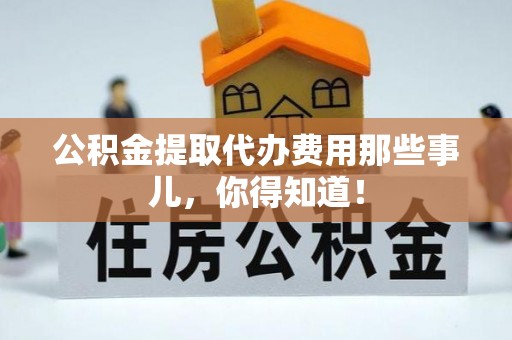 石阡公积金提取代办费用那些事儿，你得知道！