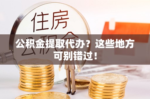 石阡公积金提取代办？这些地方可别错过！