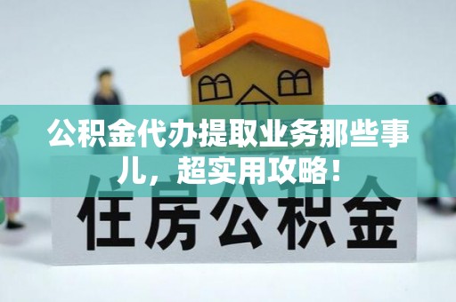 石阡公积金代办提取业务那些事儿，超实用攻略！