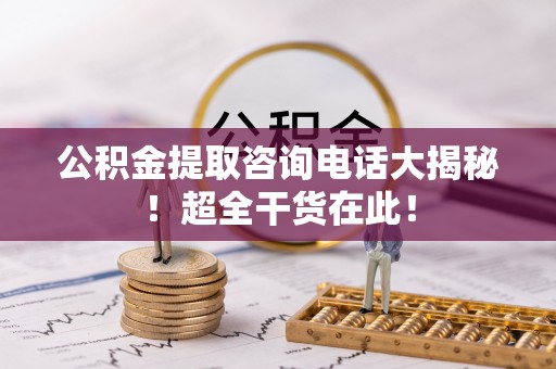 石阡公积金提取咨询电话大揭秘！超全干货在此！