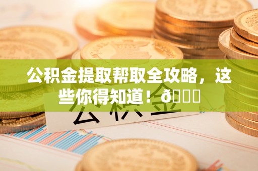 石阡公积金提取帮取全攻略，这些你得知道！😎