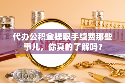 石阡代办公积金提取手续费那些事儿，你真的了解吗？