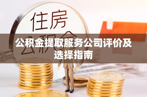 石阡公积金提取服务公司评价及选择指南