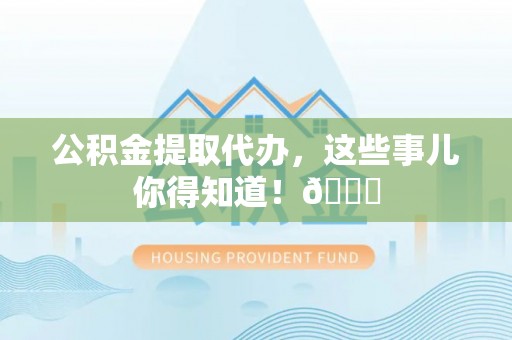 石阡公积金提取代办，这些事儿你得知道！😎