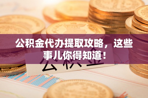 石阡公积金代办提取攻略，这些事儿你得知道！