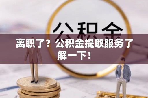 石阡离职了？公积金提取服务了解一下！