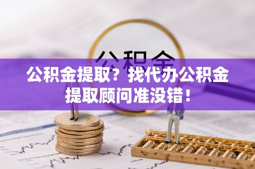石阡公积金提取？找代办公积金提取顾问准没错！