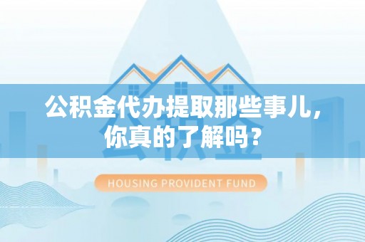 石阡公积金代办提取那些事儿，你真的了解吗？