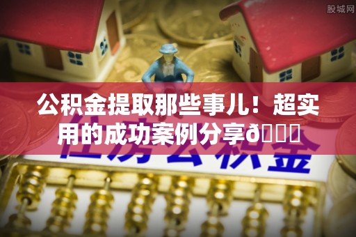 石阡公积金提取那些事儿！超实用的成功案例分享😎