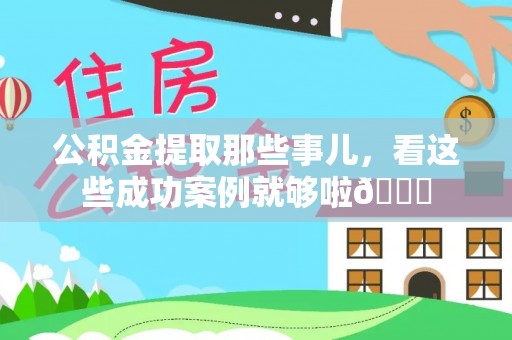 石阡公积金提取那些事儿，看这些成功案例就够啦😎