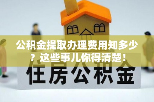 石阡公积金提取办理费用知多少？这些事儿你得清楚！