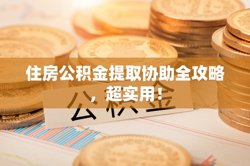 石阡住房公积金提取协助全攻略，超实用！
