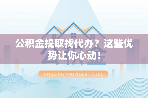 石阡公积金提取找代办？这些优势让你心动！