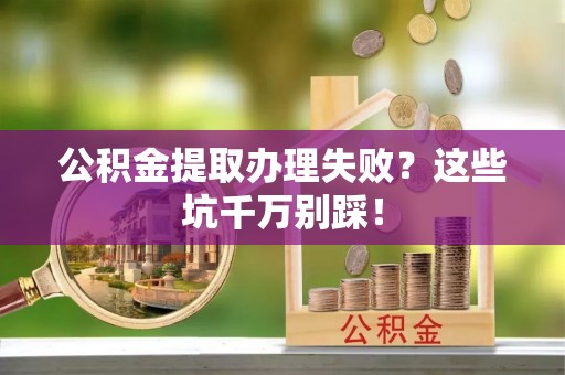 石阡公积金提取办理失败？这些坑千万别踩！