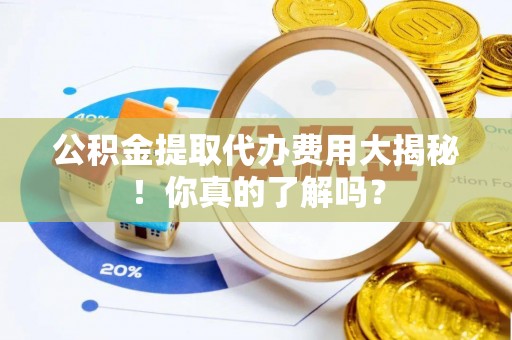 石阡公积金提取代办费用大揭秘！你真的了解吗？
