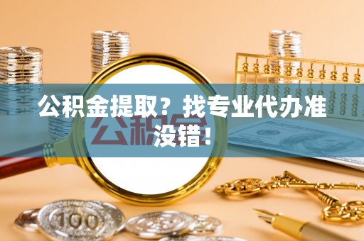 石阡公积金提取？找专业代办准没错！