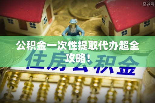石阡公积金一次性提取代办超全攻略！