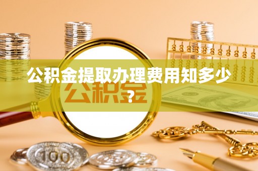 石阡公积金提取办理费用知多少？