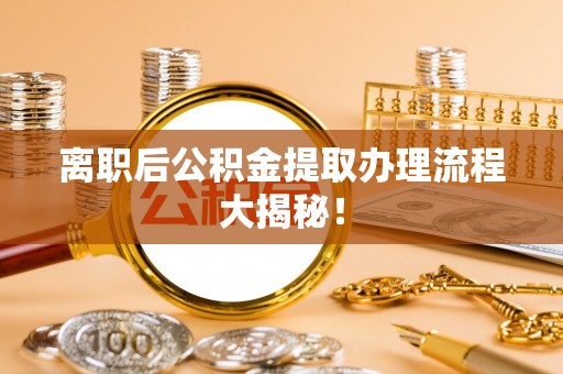 石阡离职后公积金提取办理流程大揭秘！