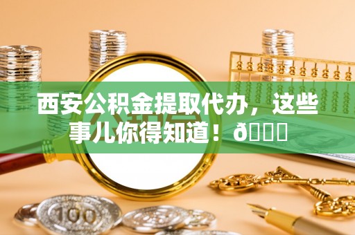 石阡西安公积金提取代办，这些事儿你得知道！😎