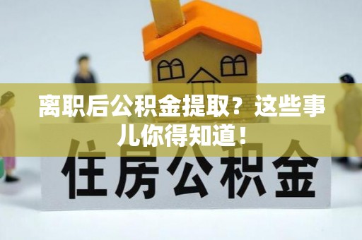 石阡离职后公积金提取？这些事儿你得知道！