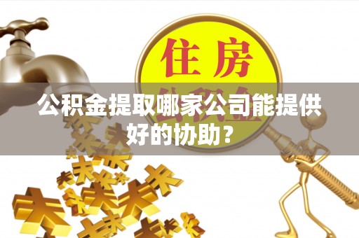 石阡公积金提取哪家公司能提供好的协助？