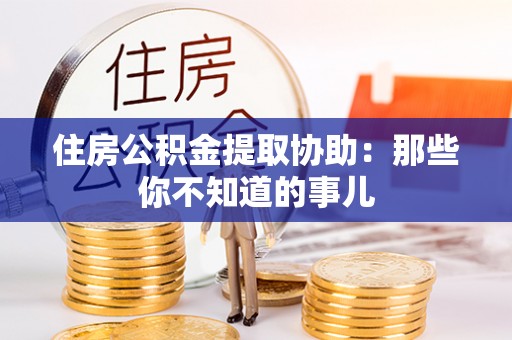 石阡住房公积金提取协助：那些你不知道的事儿