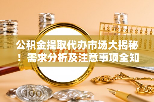 石阡公积金提取代办市场大揭秘！需求分析及注意事项全知道