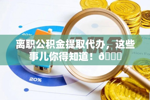 石阡离职公积金提取代办，这些事儿你得知道！😎