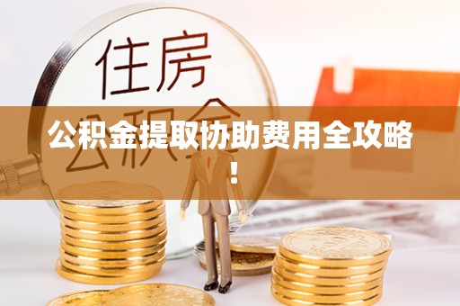 石阡公积金提取协助费用全攻略！