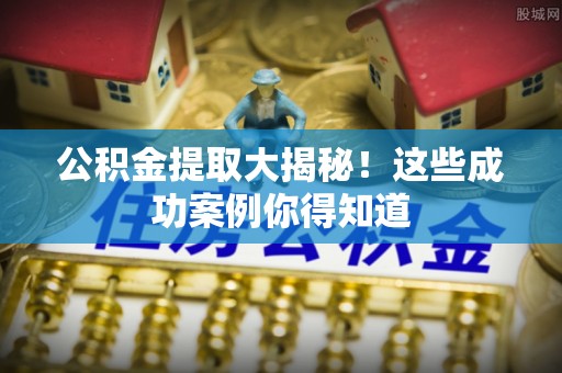 石阡公积金提取大揭秘！这些成功案例你得知道