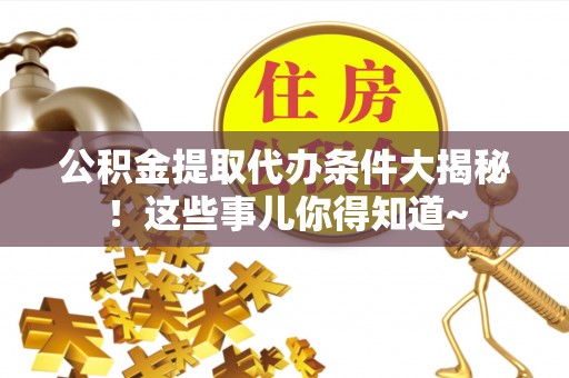 石阡公积金提取代办条件大揭秘！这些事儿你得知道~