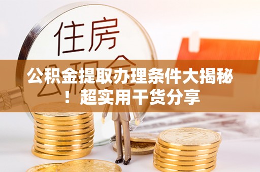 石阡公积金提取办理条件大揭秘！超实用干货分享